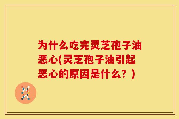 为什么吃完灵芝孢子油恶心(灵芝孢子油引起恶心的原因是什么？)