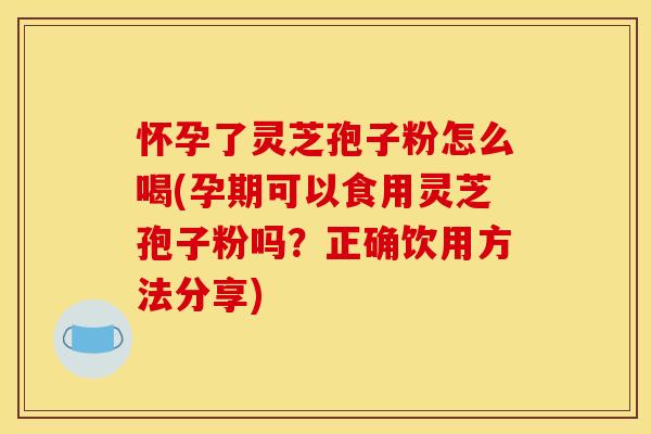 怀孕了灵芝孢子粉怎么喝(孕期可以食用灵芝孢子粉吗?正确饮用方法分享)