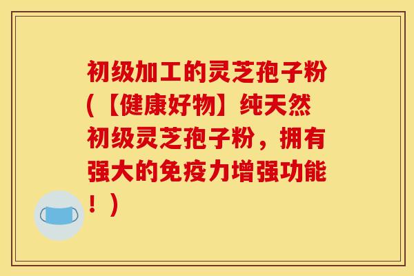 初级加工的灵芝孢子粉(【健康好物】纯天然初级灵芝孢子粉，拥有强大的免疫力增强功能！)