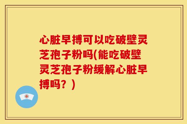 心脏早搏可以吃破壁灵芝孢子粉吗(能吃破壁灵芝孢子粉缓解心脏早搏吗?)