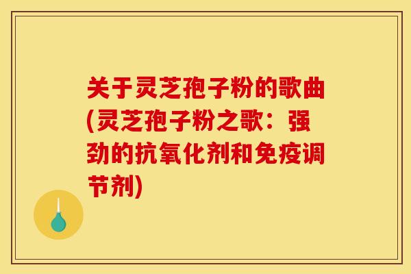 关于灵芝孢子粉的歌曲(灵芝孢子粉之歌：强劲的抗氧化剂和免疫调节剂)