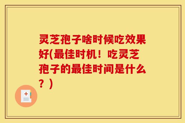 灵芝孢子啥时候吃效果好(最佳时机！吃灵芝孢子的最佳时间是什么？)
