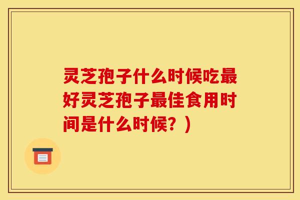 灵芝孢子什么时候吃最好灵芝孢子最佳食用时间是什么时候?)