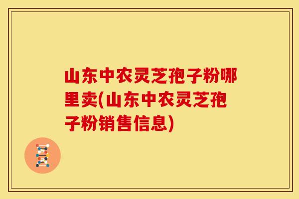 山东中农灵芝孢子粉哪里卖(山东中农灵芝孢子粉销售信息)