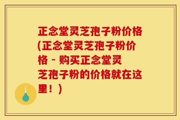 正念堂灵芝孢子粉价格(正念堂灵芝孢子粉价格 - 购买正念堂灵芝孢子粉的价格就在这里!)