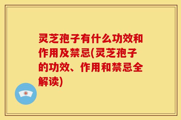 灵芝孢子有什么功效和作用及禁忌(灵芝孢子的功效、作用和禁忌全解读)