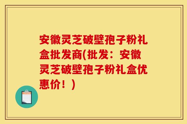 安徽灵芝破壁孢子粉礼盒批发商(批发:安徽灵芝破壁孢子粉礼盒优惠价!)