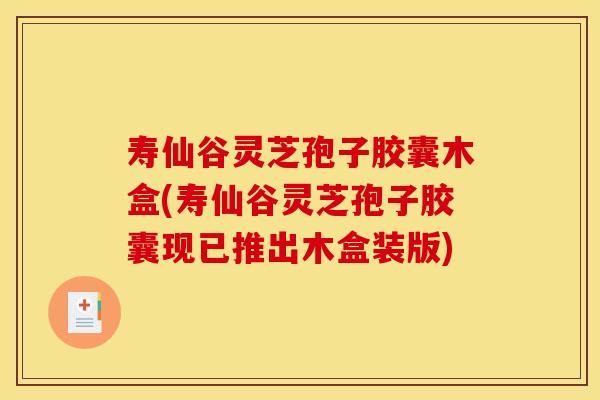 寿仙谷灵芝孢子胶囊木盒(寿仙谷灵芝孢子胶囊现已推出木盒装版)