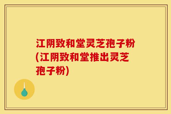 江阴致和堂灵芝孢子粉(江阴致和堂推出灵芝孢子粉)