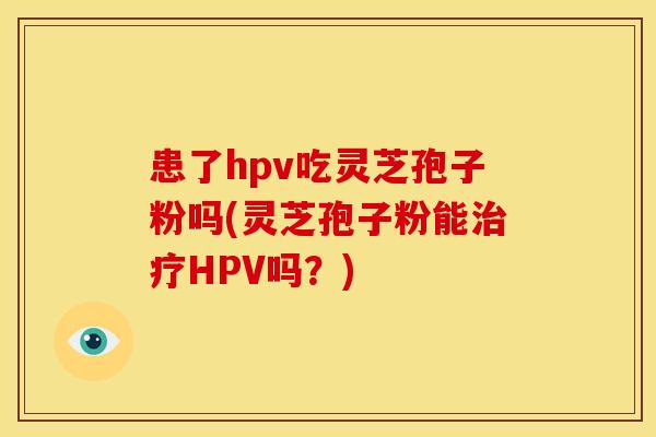 患了hpv吃灵芝孢子粉吗(灵芝孢子粉能治疗HPV吗?)