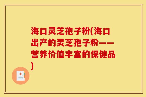 海口灵芝孢子粉(海口出产的灵芝孢子粉——营养价值丰富的保健品)