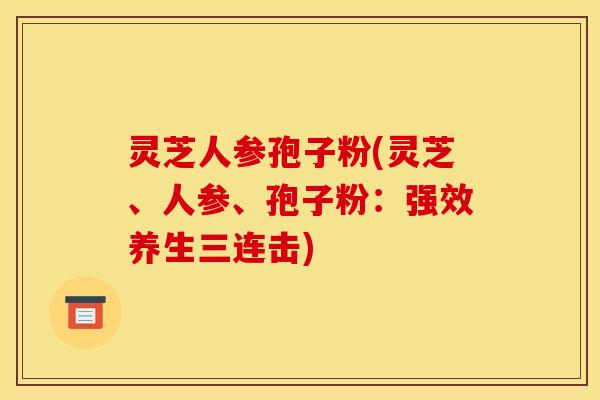 灵芝人参孢子粉(灵芝、人参、孢子粉:强效养生三连击)