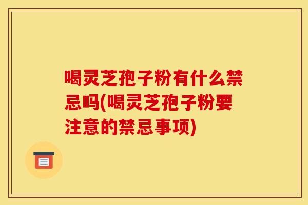 喝灵芝孢子粉有什么禁忌吗(喝灵芝孢子粉要注意的禁忌事项)