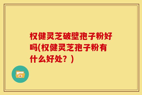 权健灵芝破壁孢子粉好吗(权健灵芝孢子粉有什么好处？)