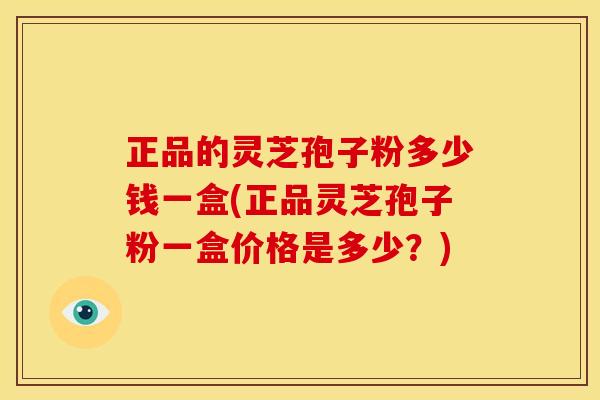正品的灵芝孢子粉多少钱一盒(正品灵芝孢子粉一盒价格是多少?)