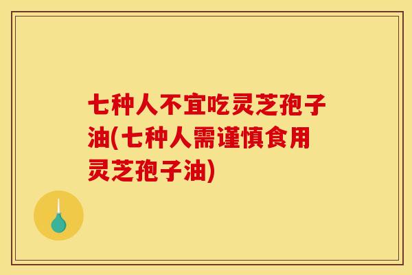 七种人不宜吃灵芝孢子油(七种人需谨慎食用灵芝孢子油)