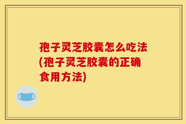 孢子灵芝胶囊怎么吃法(孢子灵芝胶囊的正确食用方法)