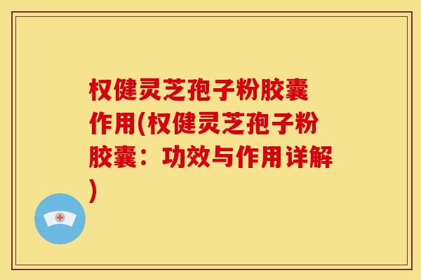 权健灵芝孢子粉胶囊 作用(权健灵芝孢子粉胶囊:功效与作用详解)