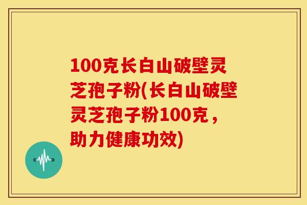 100克长白山破壁灵芝孢子粉(长白山破壁灵芝孢子粉100克,助力健康功效)
