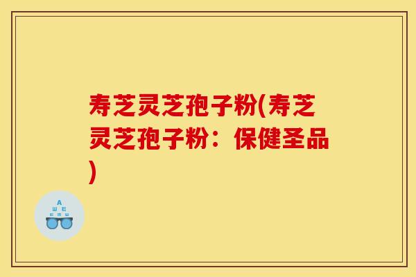寿芝灵芝孢子粉(寿芝灵芝孢子粉:保健圣品)