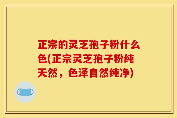 正宗的灵芝孢子粉什么色(正宗灵芝孢子粉纯天然,色泽自然纯净)