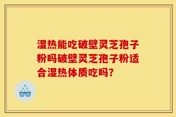 湿热能吃破壁灵芝孢子粉吗破壁灵芝孢子粉适合湿热体质吃吗？