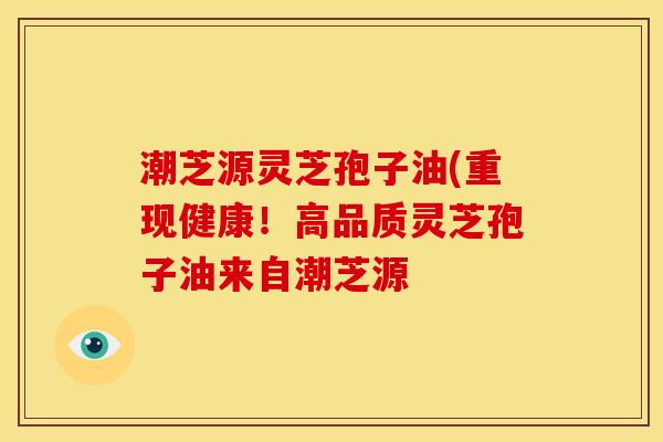 潮芝源灵芝孢子油(重现健康!高品质灵芝孢子油来自潮芝源