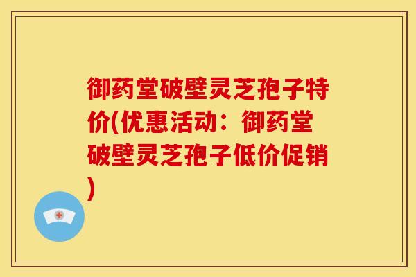 御药堂破壁灵芝孢子特价(优惠活动:御药堂破壁灵芝孢子低价促销)