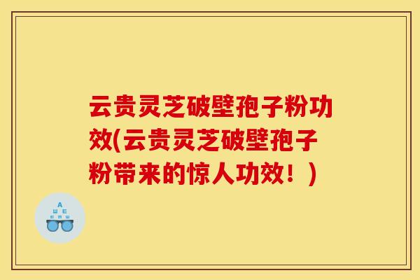 云贵灵芝破壁孢子粉功效(云贵灵芝破壁孢子粉带来的惊人功效！)