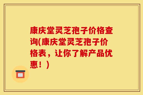 康庆堂灵芝孢子价格查询(康庆堂灵芝孢子价格表,让你了解产品优惠!)