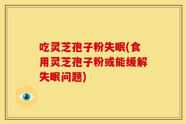吃灵芝孢子粉失眠(食用灵芝孢子粉或能缓解失眠问题)