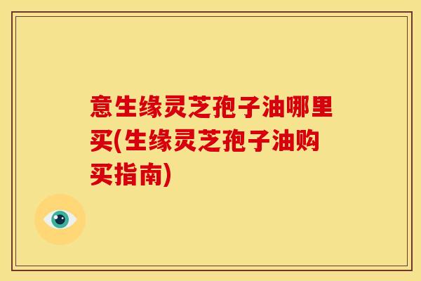 意生缘灵芝孢子油哪里买(生缘灵芝孢子油购买指南)