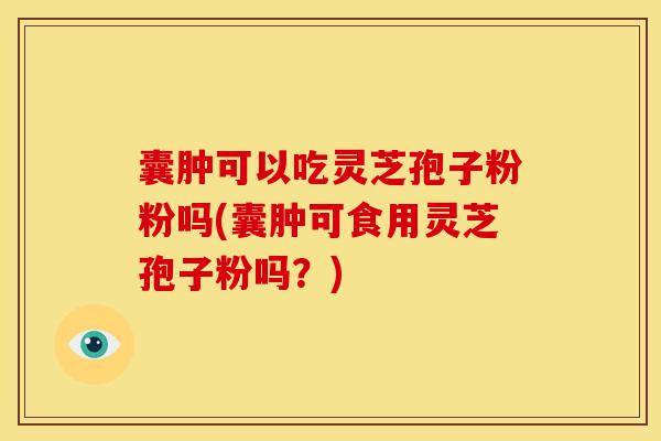 囊肿可以吃灵芝孢子粉粉吗(囊肿可食用灵芝孢子粉吗？)