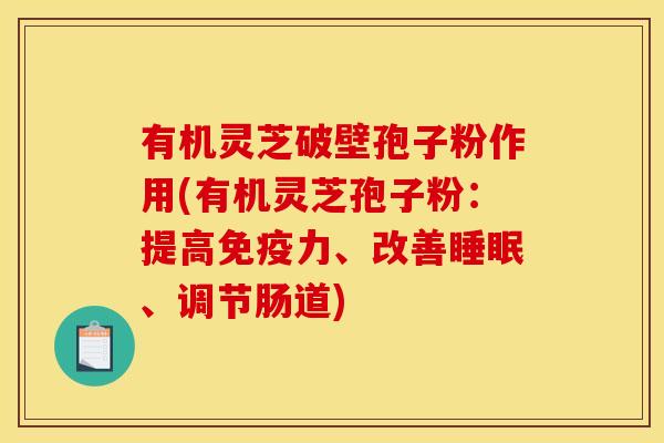 有机灵芝破壁孢子粉作用(有机灵芝孢子粉：提高免疫力、改善睡眠、调节肠道)