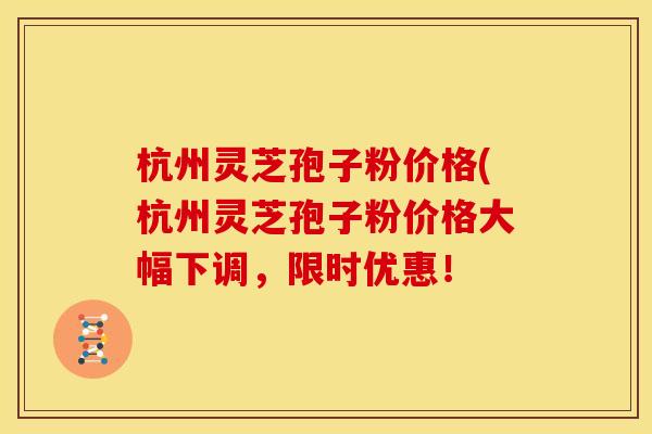 杭州灵芝孢子粉价格(杭州灵芝孢子粉价格大幅下调,限时优惠!