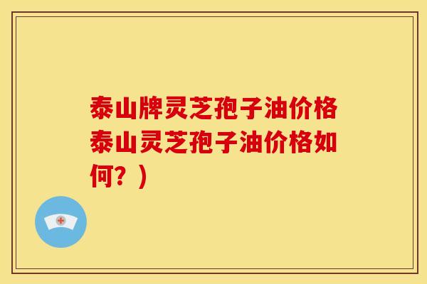 泰山牌灵芝孢子油价格泰山灵芝孢子油价格如何?)