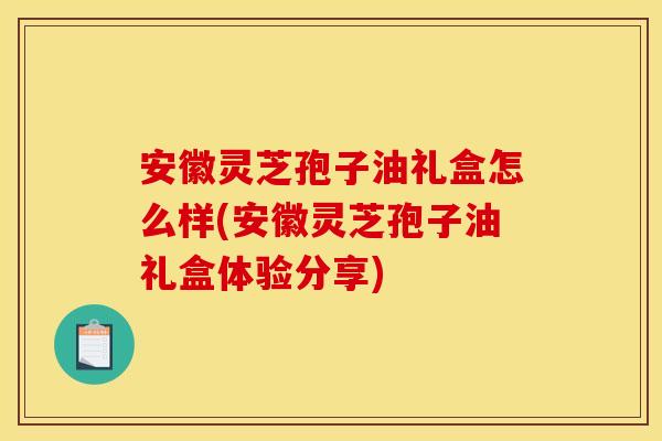 安徽灵芝孢子油礼盒怎么样(安徽灵芝孢子油礼盒体验分享)