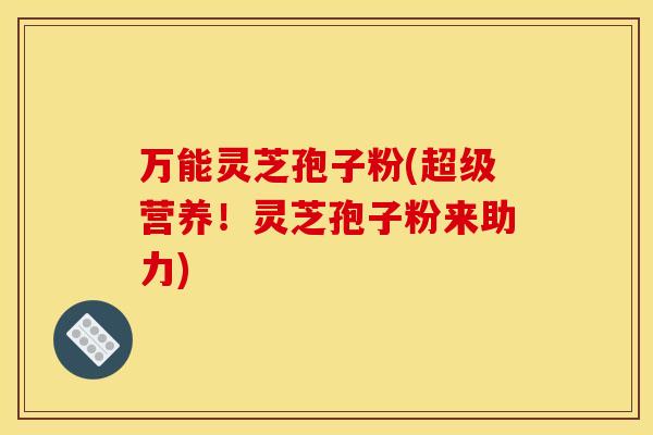 万能灵芝孢子粉(超级营养！灵芝孢子粉来助力)