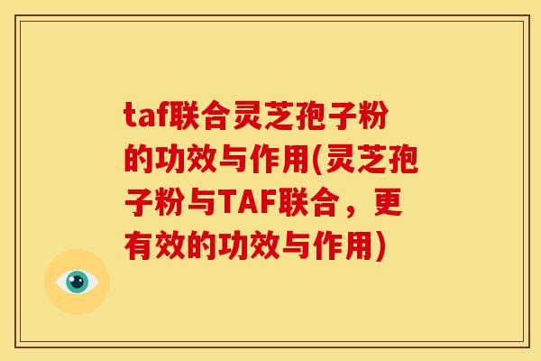 taf联合灵芝孢子粉的功效与作用(灵芝孢子粉与TAF联合，更有效的功效与作用)