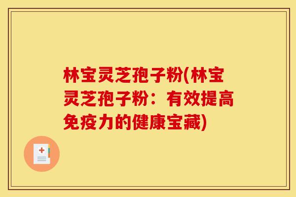 林宝灵芝孢子粉(林宝灵芝孢子粉:有效提高免疫力的健康宝藏)
