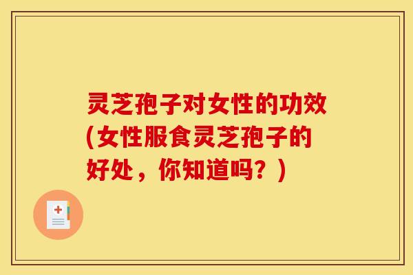 灵芝孢子对女性的功效(女性服食灵芝孢子的好处，你知道吗？)