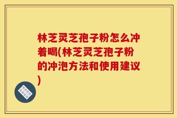 林芝灵芝孢子粉怎么冲着喝(林芝灵芝孢子粉的冲泡方法和使用建议)