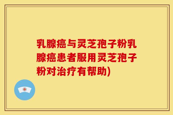 乳腺癌与灵芝孢子粉乳腺癌患者服用灵芝孢子粉对治疗有帮助)