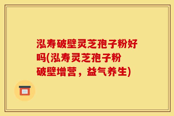 泓寿破壁灵芝孢子粉好吗(泓寿灵芝孢子粉 破壁增营,益气养生)