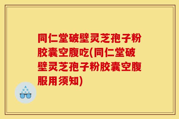 同仁堂破壁灵芝孢子粉胶囊空腹吃(同仁堂破壁灵芝孢子粉胶囊空腹服用须知)