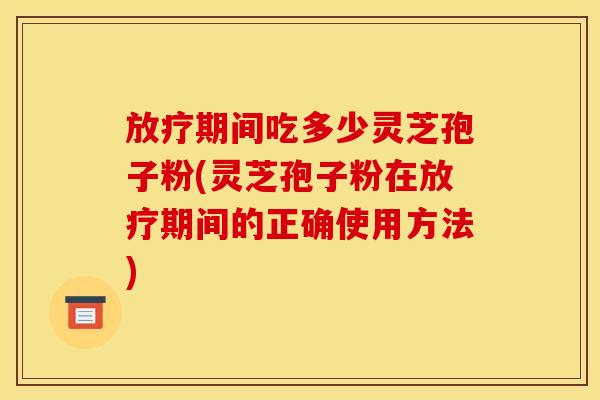 放疗期间吃多少灵芝孢子粉(灵芝孢子粉在放疗期间的正确使用方法)
