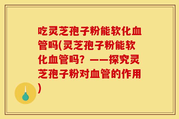 吃灵芝孢子粉能软化血管吗(灵芝孢子粉能软化血管吗?——探究灵芝孢子粉对血管的作用)