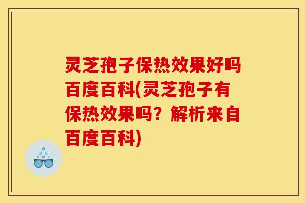 灵芝孢子保热效果好吗百度百科(灵芝孢子有保热效果吗?解析来自百度百科)
