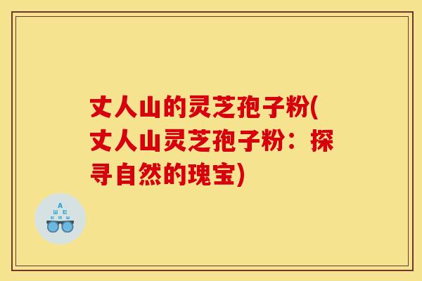 丈人山的灵芝孢子粉(丈人山灵芝孢子粉:探寻自然的瑰宝)