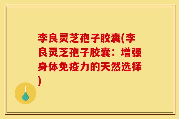 李良灵芝孢子胶囊(李良灵芝孢子胶囊:增强身体免疫力的天然选择)